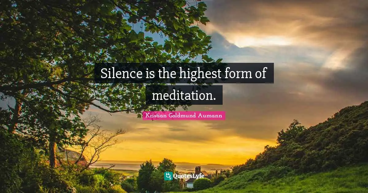 Silence is the highest form of meditation.
