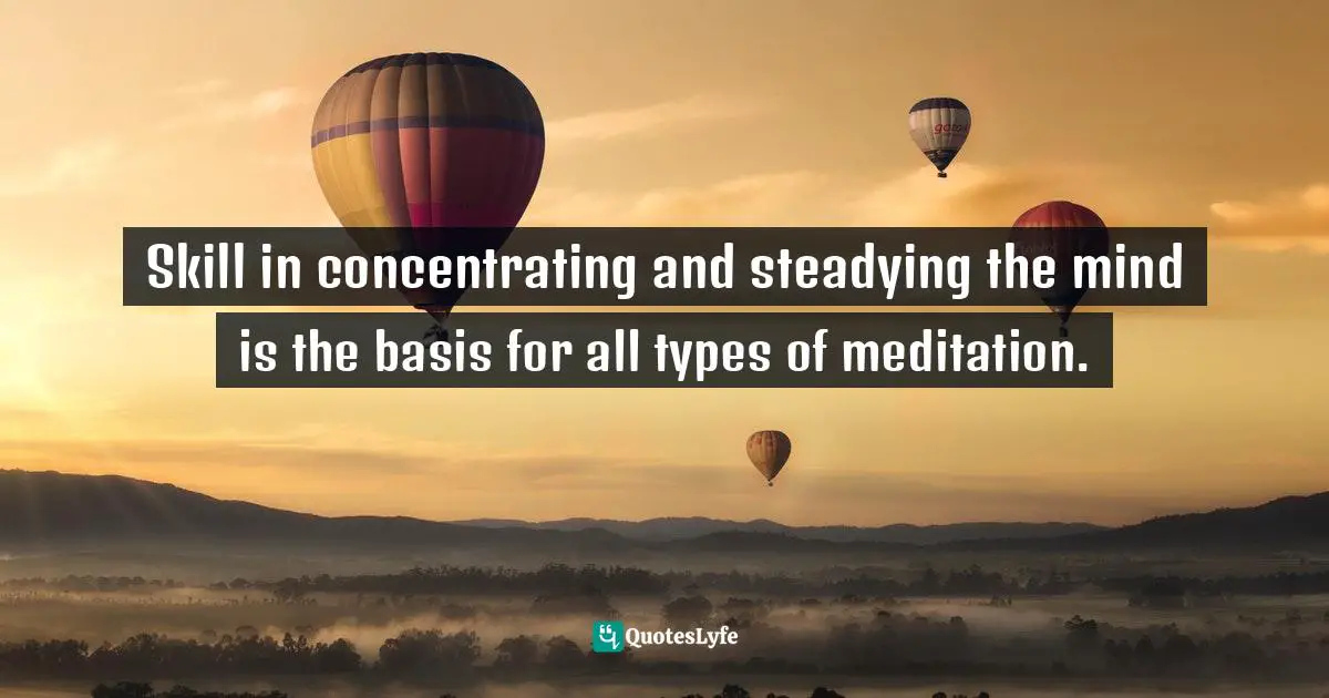 Skill in concentrating and steadying the mind is the basis for all types of meditation.