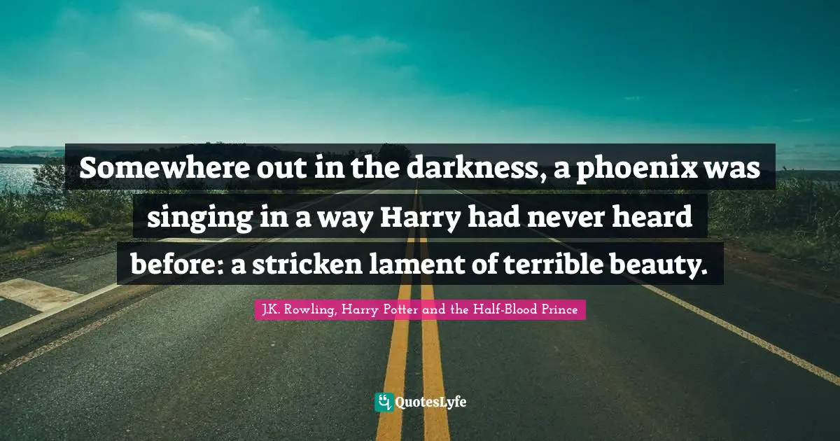 J.K. Rowling, Harry Potter And The Half-Blood Prince Quotes: "Somewhere out in the darkness, a phoenix was singing in a way Harry had never heard before: a stricken lament of terrible beauty."