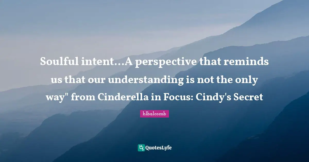 Soulful intent...A perspective that reminds us that our understanding is not the only way" from Cinderella in Focus: Cindy's Secret