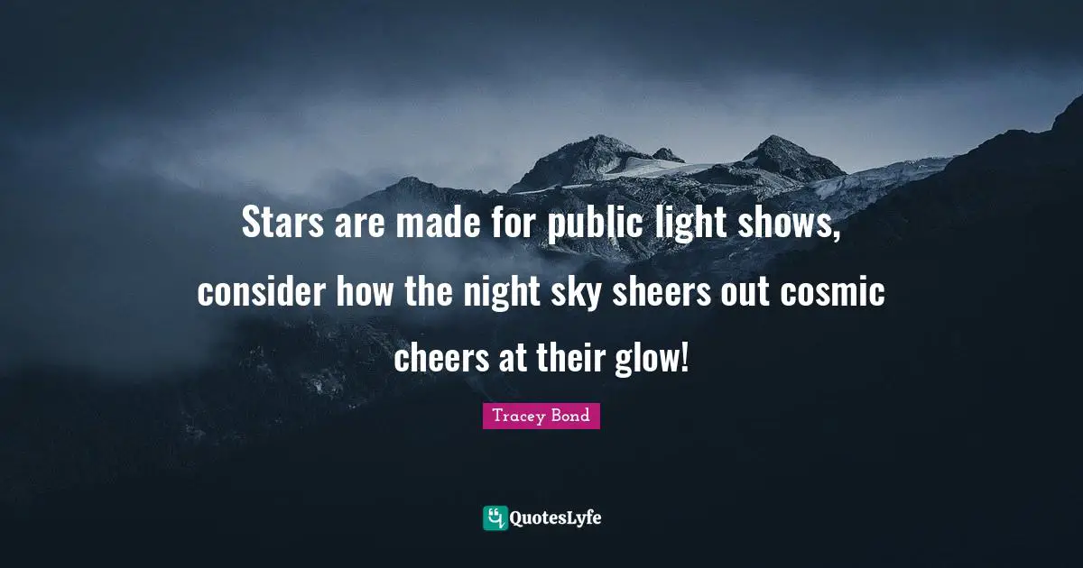 Stars are made for public light shows, consider how the night sky sheers out cosmic cheers at their glow!