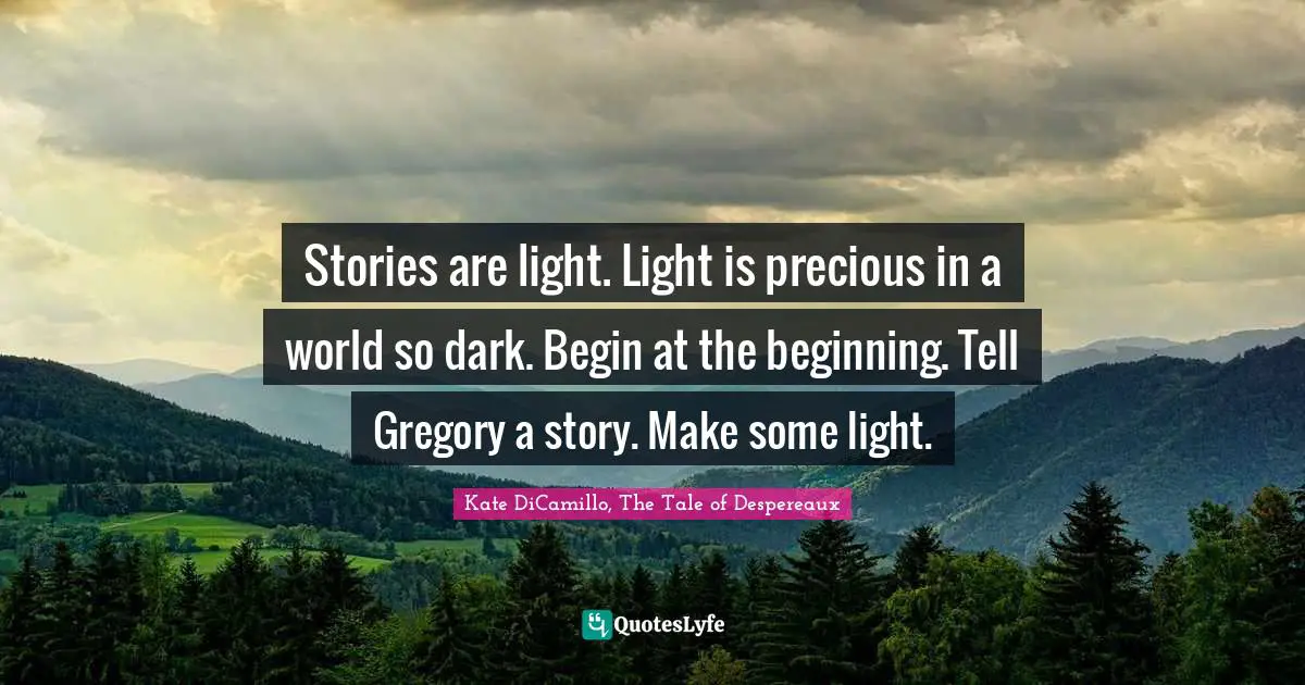 Kate DiCamillo Quotes: "Stories are light. Light is precious in a world so dark. Begin at the beginning. Tell Gregory a story. Make some light."