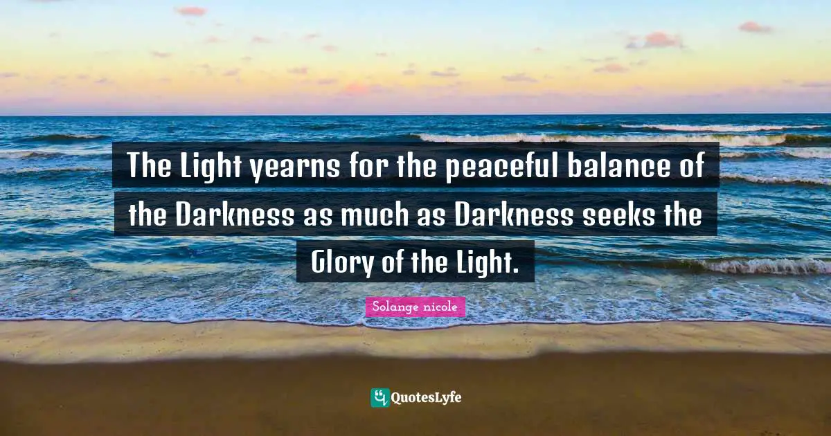 Solange Nicole Quotes: "The Light yearns for the peaceful balance of the Darkness as much as Darkness seeks the Glory of the Light."