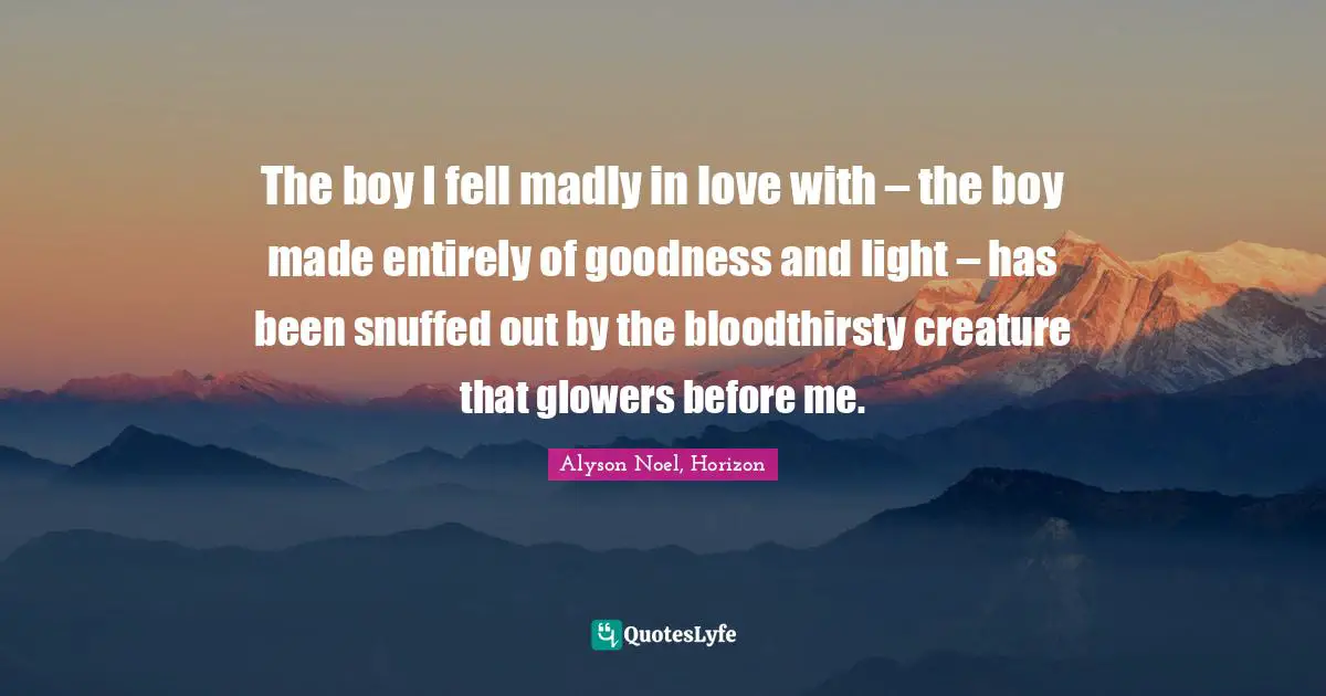 The boy I fell madly in love with – the boy made entirely of goodness and light – has been snuffed out by the bloodthirsty creature that glowers before me.