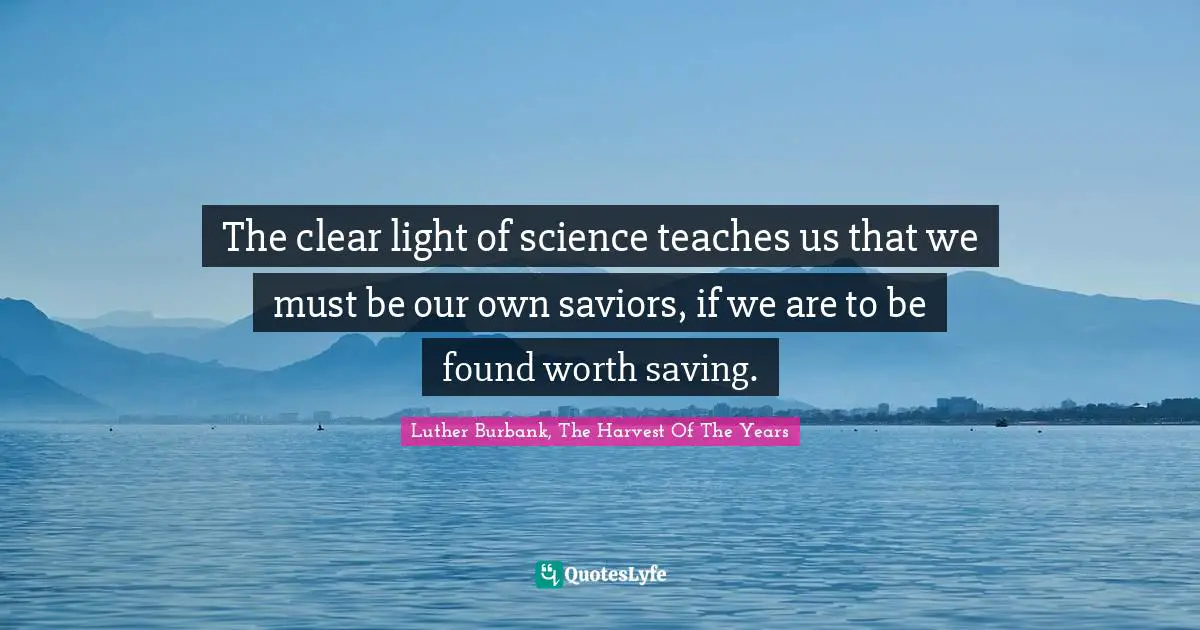 Luther Burbank Quotes: "The clear light of science teaches us that we must be our own saviors, if we are to be found worth saving."