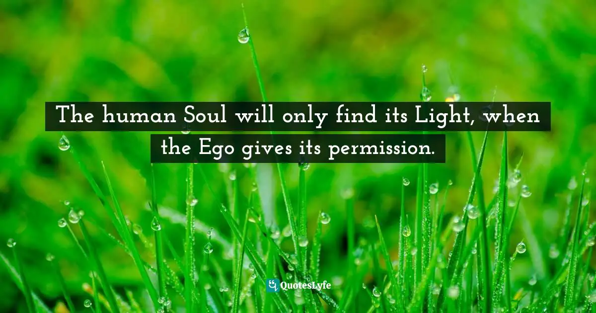 The human Soul will only find its Light, when the Ego gives its permission.