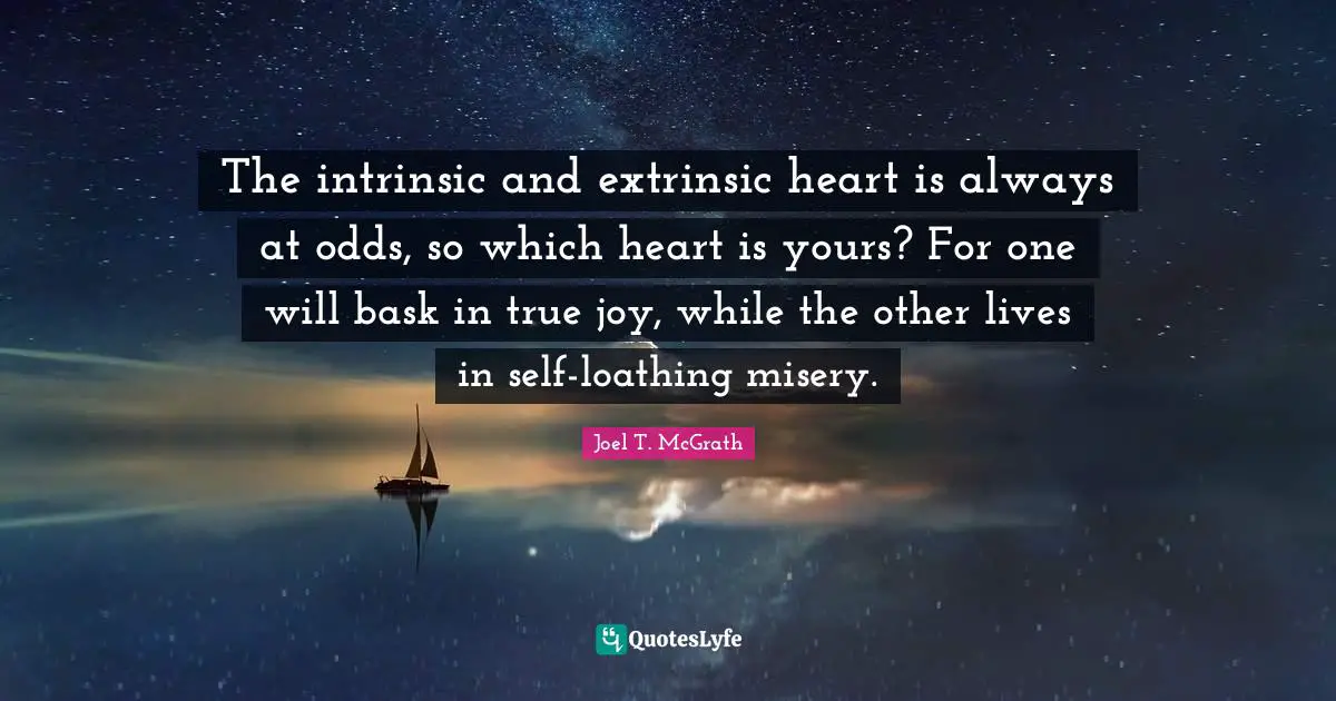 The intrinsic and extrinsic heart is always at odds, so which heart is yours? For one will bask in true joy, while the other lives in self-loathing misery.