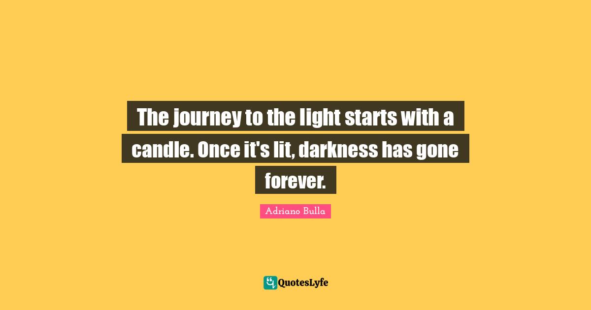 The journey to the light starts with a candle. Once it's lit, darkness has gone forever.