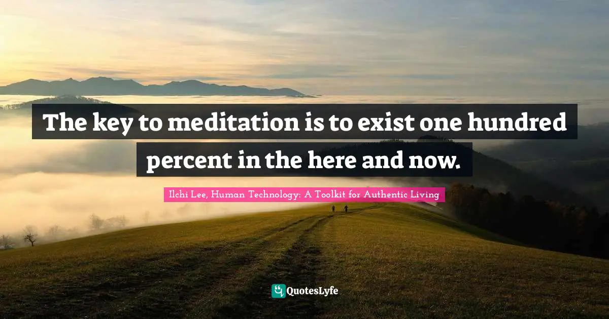 The key to meditation is to exist one hundred percent in the here and now.