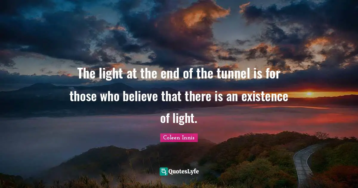 The light at the end of the tunnel is for those who believe that there is an existence of light.