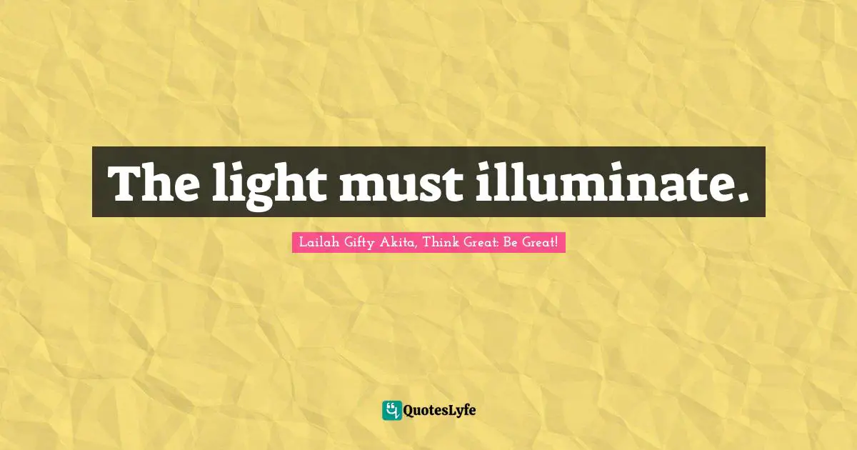 Shine Your Light Quotes: "The light must illuminate."