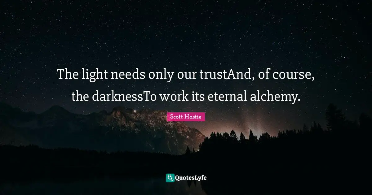 The light needs only our trustAnd, of course, the darknessTo work its eternal alchemy.