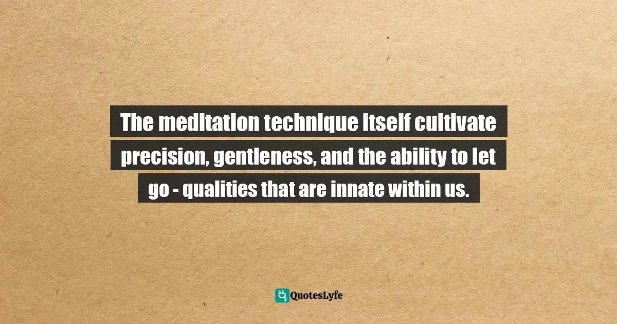 The meditation technique itself cultivate precision, gentleness, and the ability to let go - qualities that are innate within us.