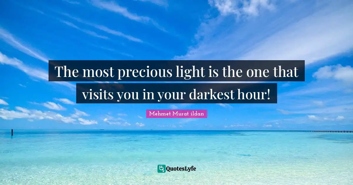 The most precious light is the one that visits you in your darkest hour!