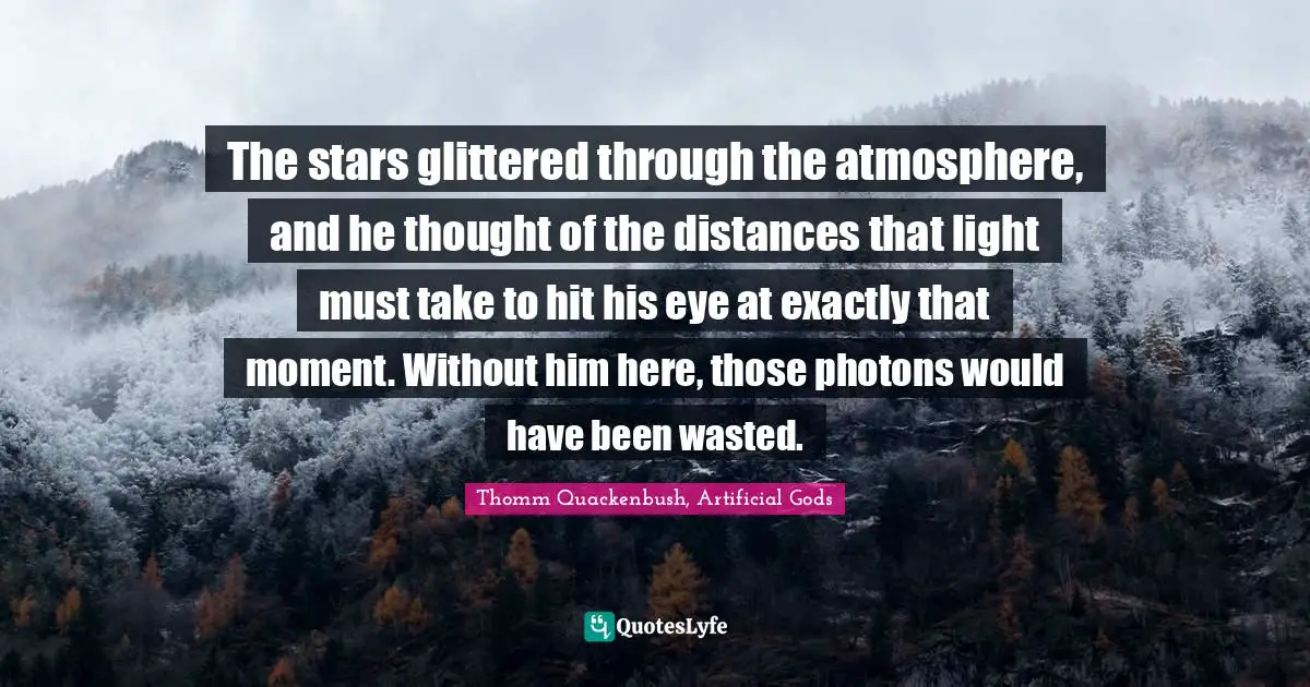 The stars glittered through the atmosphere, and he thought of the distances that light must take to hit his eye at exactly that moment. Without him here, those photons would have been wasted.