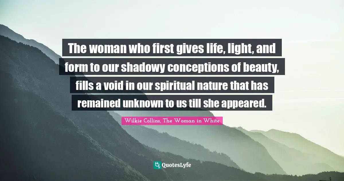 The woman who first gives life, light, and form to our shadowy conceptions of beauty, fills a void in our spiritual nature that has remained unknown to us till she appeared.