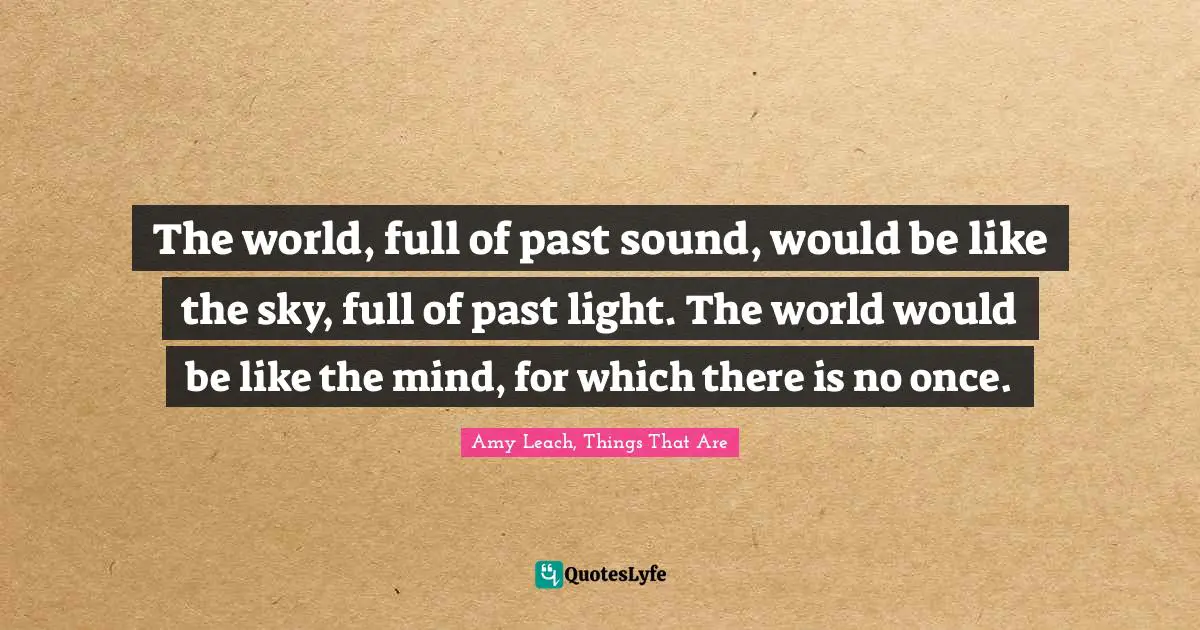The world, full of past sound, would be like the sky, full of past light. The world would be like the mind, for which there is no once.