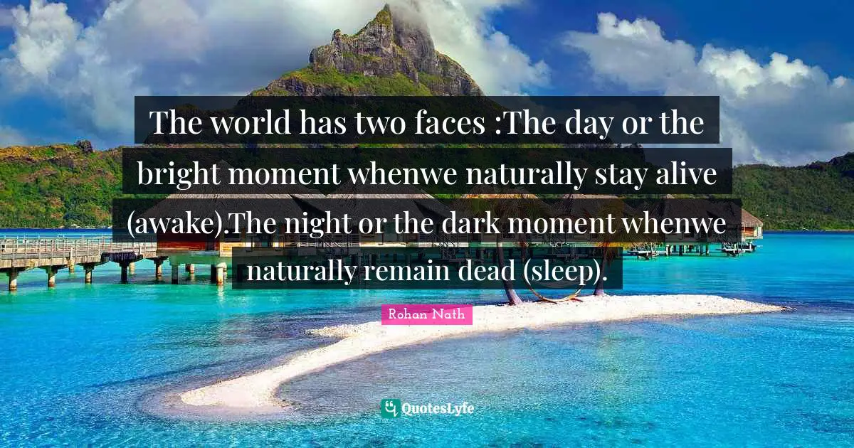 The world has two faces :The day or the bright moment whenwe naturally stay alive (awake).The night or the dark moment whenwe naturally remain dead (sleep).