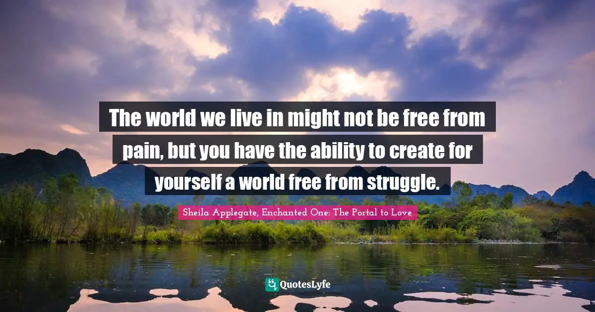 The world we live in might not be free from pain, but you have the ability to create for yourself a world free from struggle.