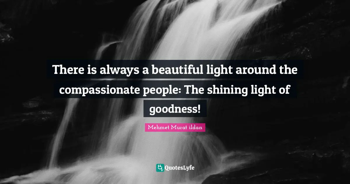 There is always a beautiful light around the compassionate people: The shining light of goodness!