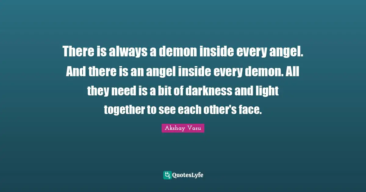 There is always a demon inside every angel. And there is an angel inside every demon. All they need is a bit of darkness and light together to see each other's face.