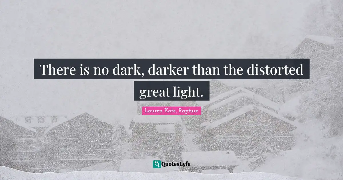 There is no dark, darker than the distorted great light.
