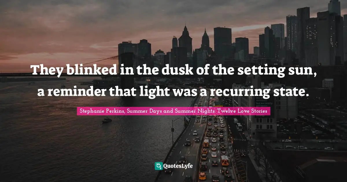 They blinked in the dusk of the setting sun, a reminder that light was a recurring state.