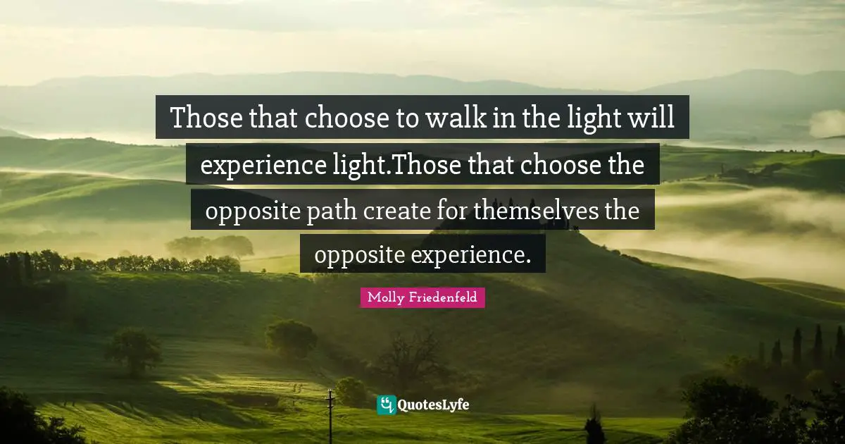 Those that choose to walk in the light will experience light.Those that choose the opposite path create for themselves the opposite experience.
