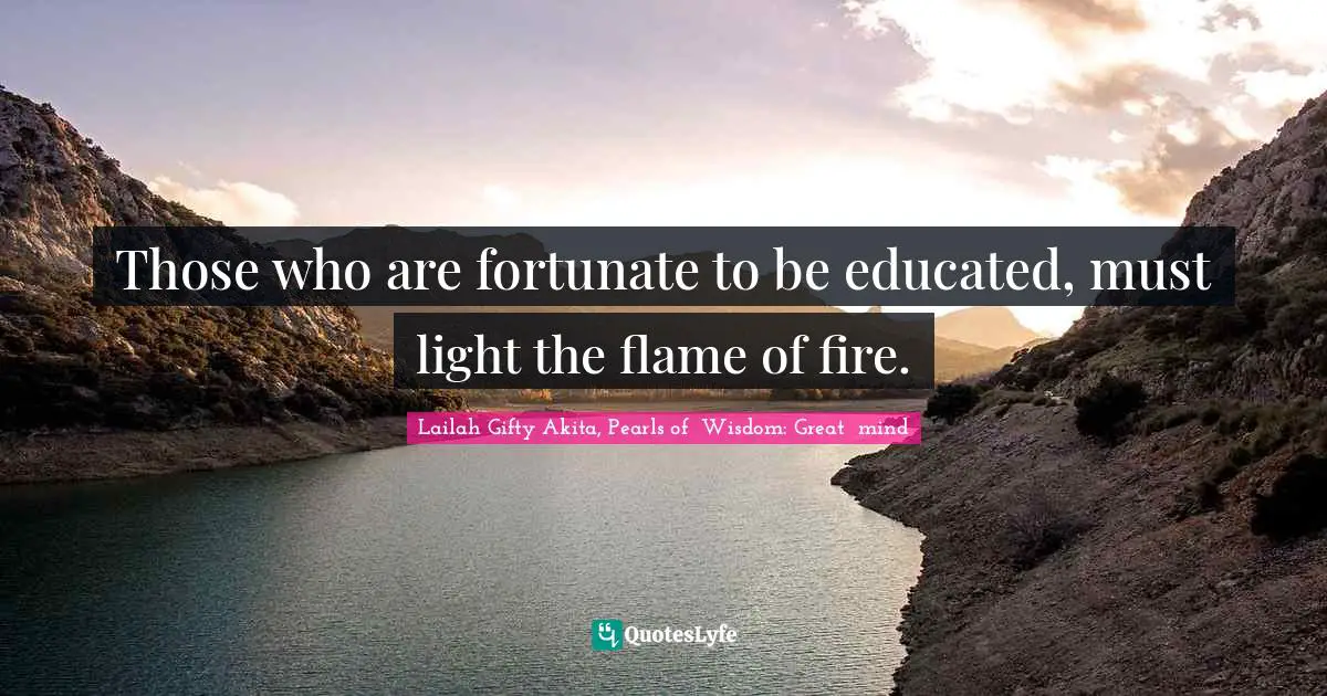 Those who are fortunate to be educated, must light the flame of fire.