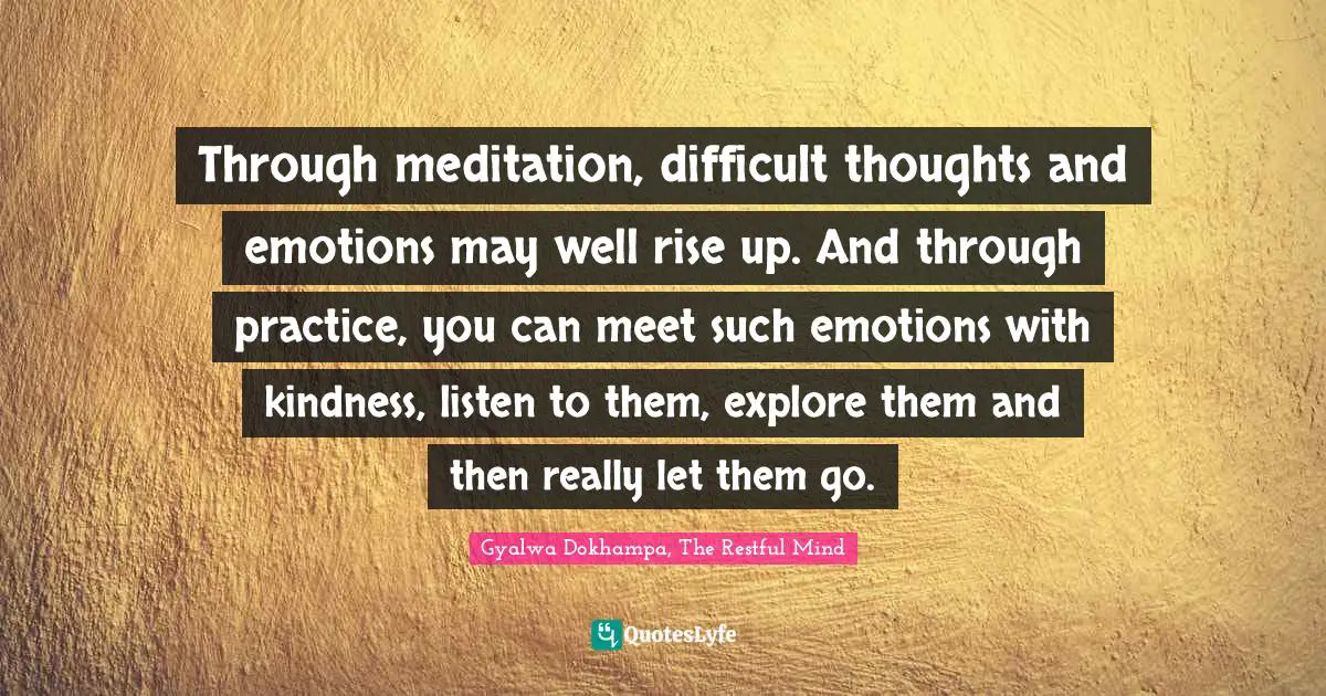 Through meditation, difficult thoughts and emotions may well rise up. And through practice, you can meet such emotions with kindness, listen to them, explore them and then really let them go.