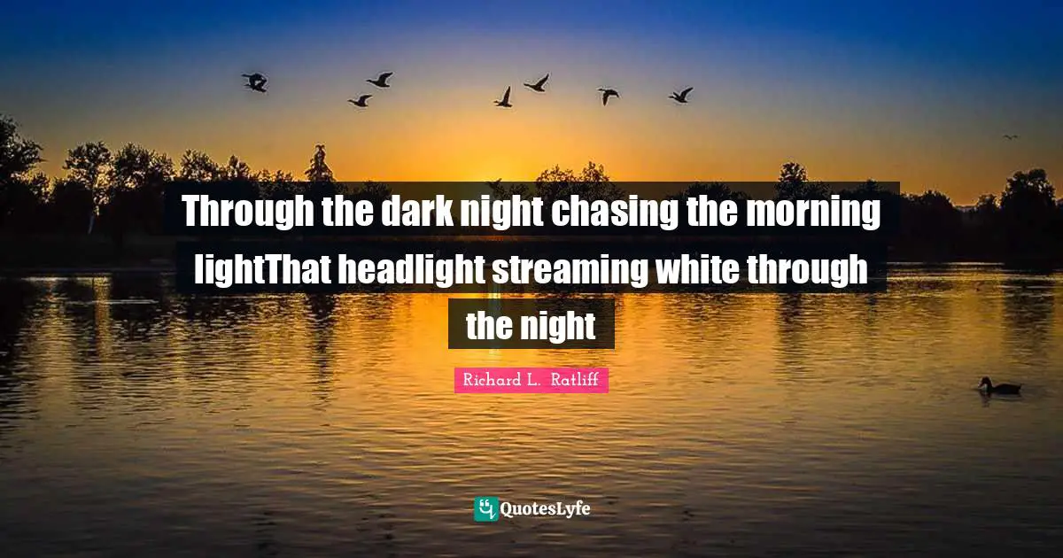 Through the dark night chasing the morning lightThat headlight streaming white through the night