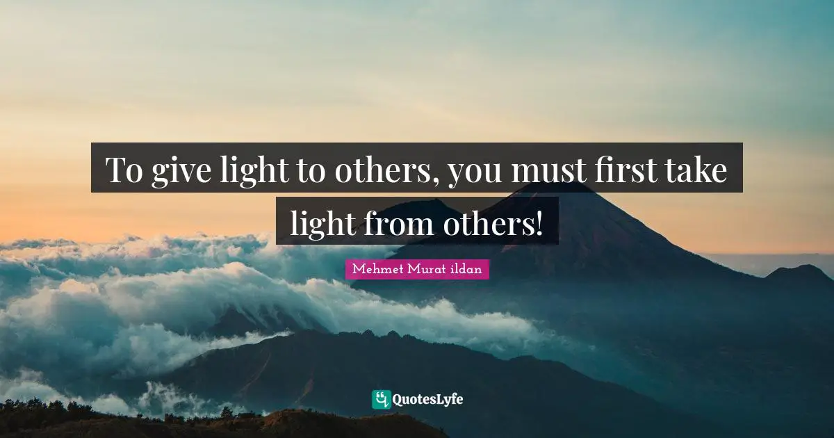To give light to others, you must first take light from others!