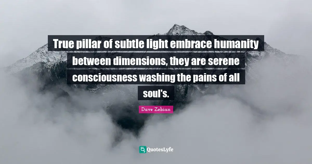 True pillar of subtle light embrace humanity between dimensions, they are serene consciousness washing the pains of all soul's.