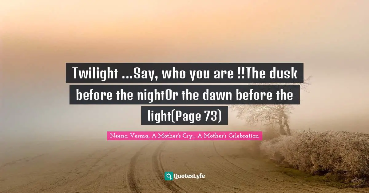 Twilight ...Say, who you are !!The dusk before the nightOr the dawn before the light(Page 73)
