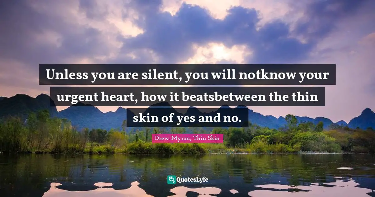 Unless you are silent, you will notknow your urgent heart, how it beatsbetween the thin skin of yes and no.