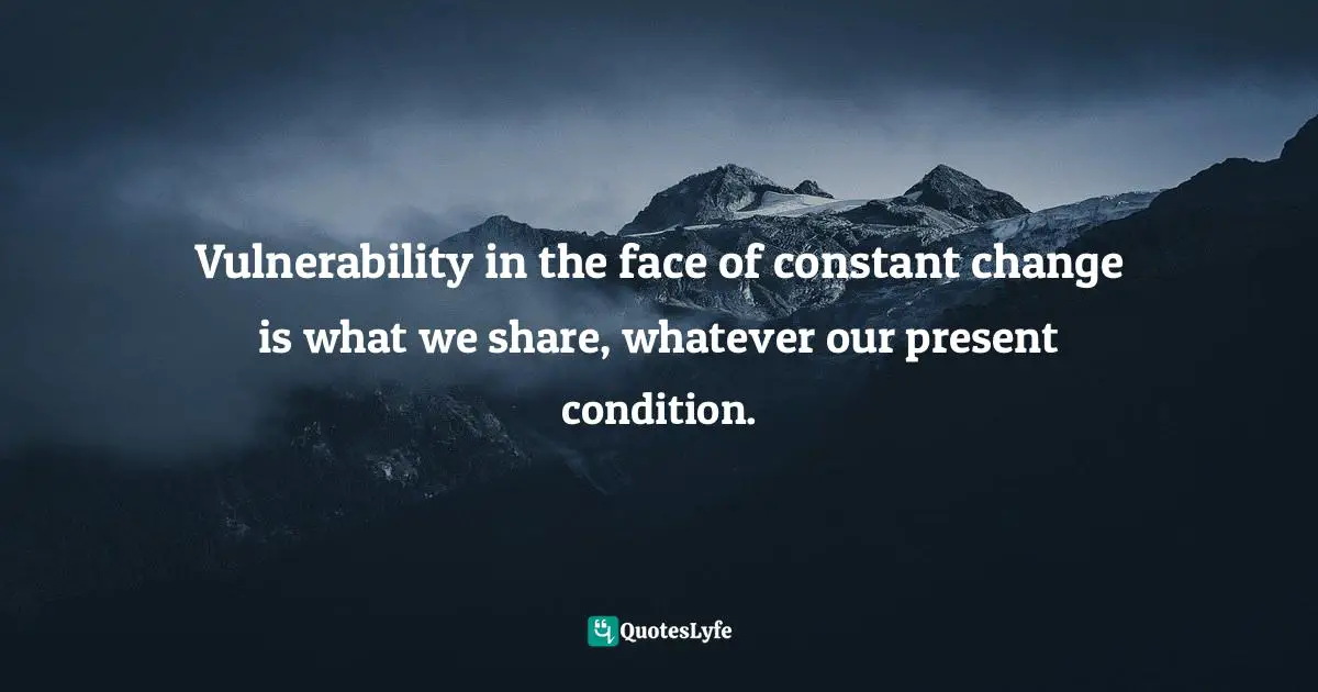 Vulnerability in the face of constant change is what we share, whatever our present condition.