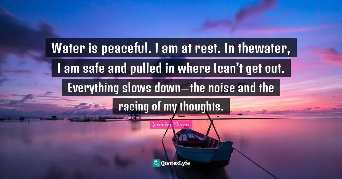 Water is peaceful. I am at rest. In thewater, I am safe and pulled in where Ican’t get out. Everything slows down—the noise and the racing of my thoughts.