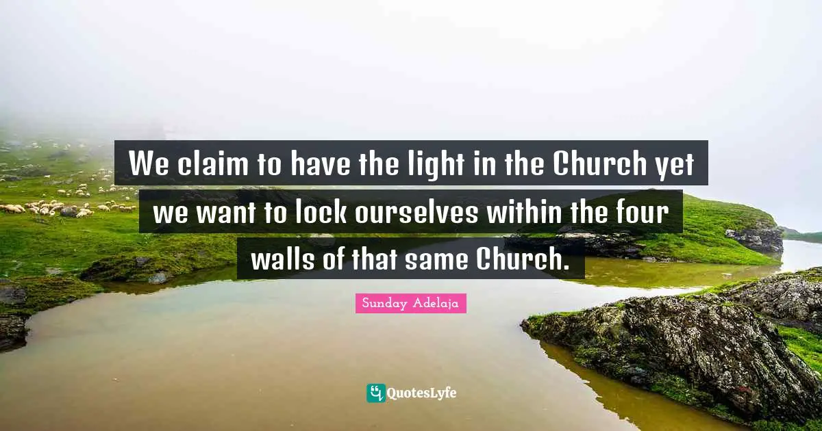 We claim to have the light in the Church yet we want to lock ourselves within the four walls of that same Church.