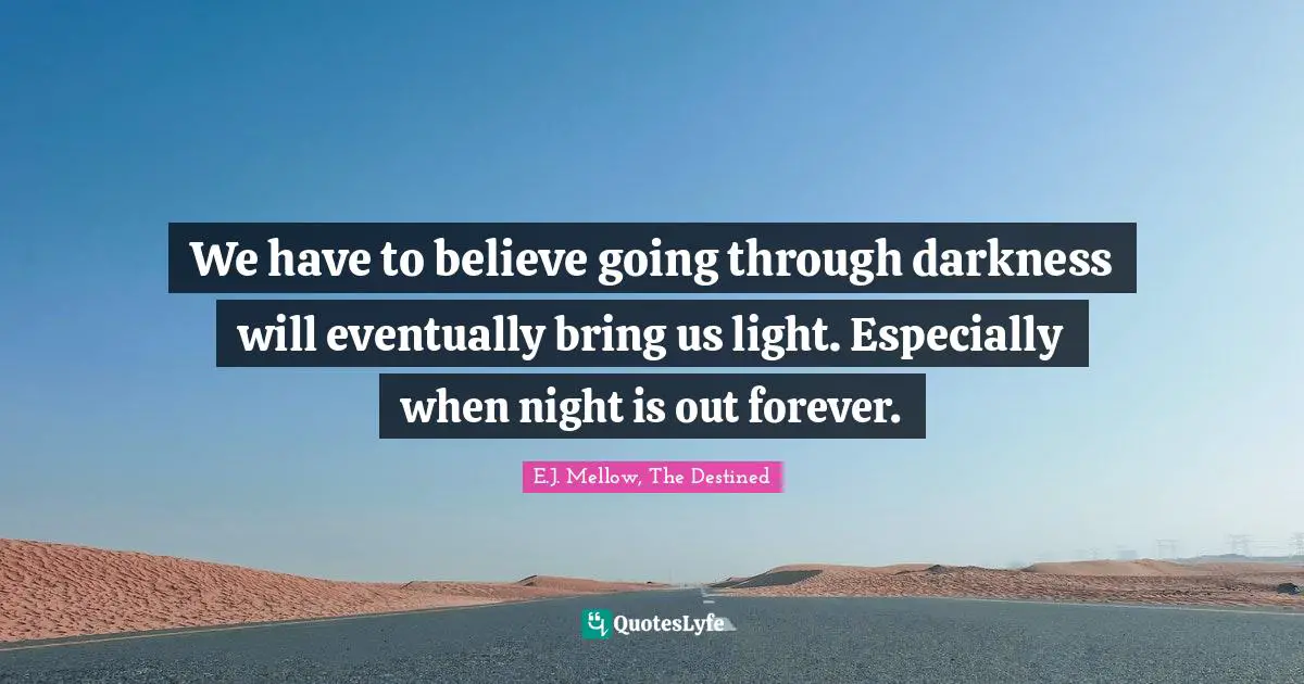 E.J. Mellow, The Destined Quotes: "We have to believe going through darkness will eventually bring us light. Especially when night is out forever."