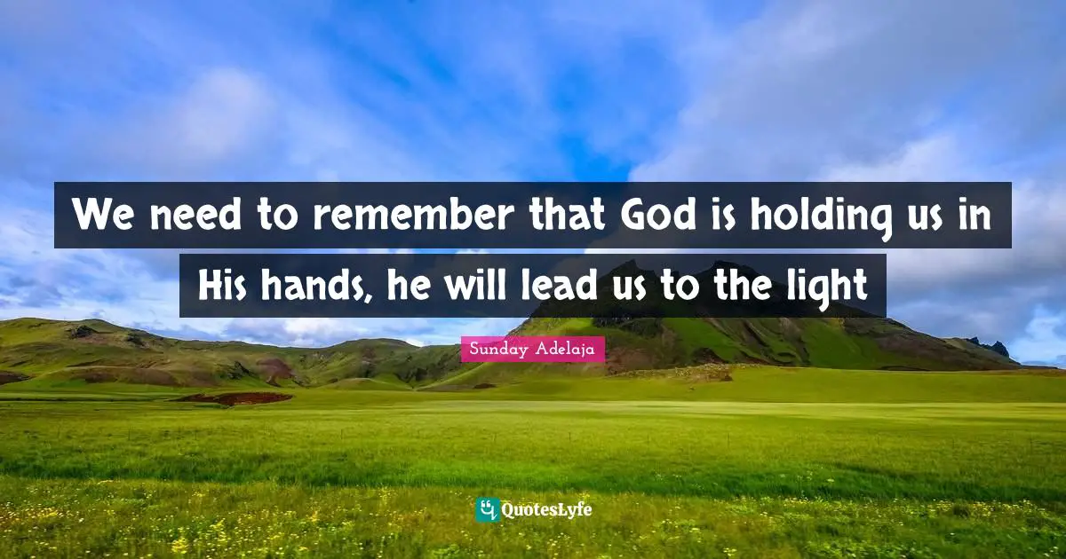 We need to remember that God is holding us in His hands, he will lead us to the light