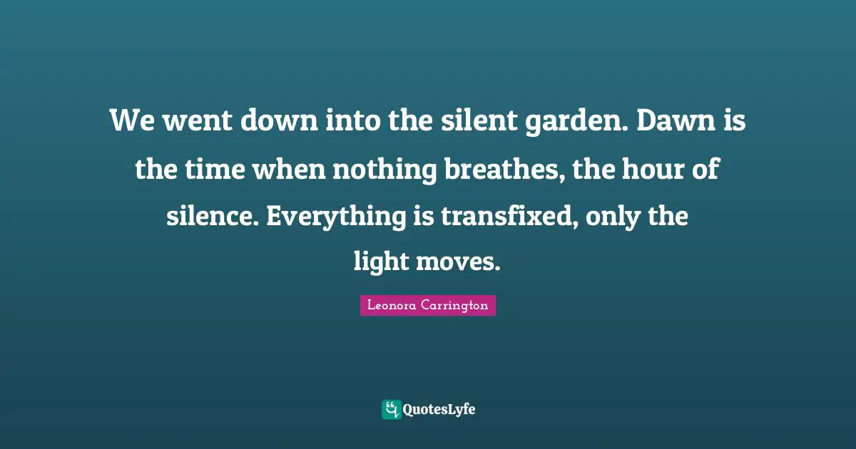 Dawn Quotes: "We went down into the silent garden. Dawn is the time when nothing breathes, the hour of silence. Everything is transfixed, only the light moves."