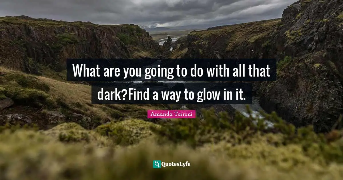 What are you going to do with all that dark?Find a way to glow in it.
