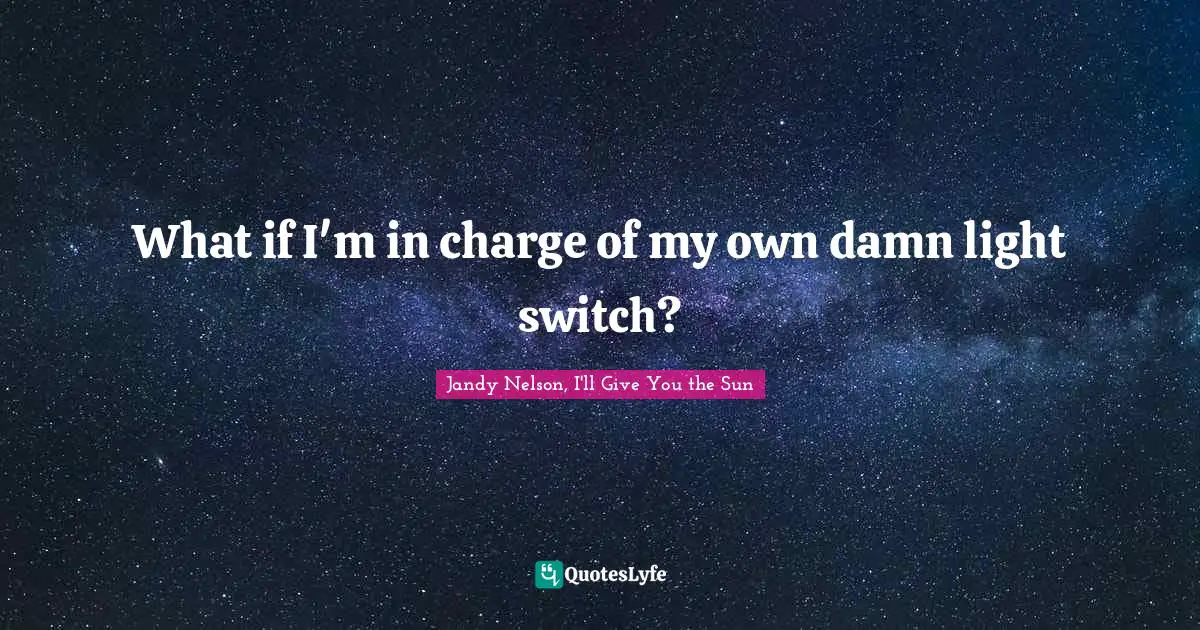 Jandy Nelson, I'll Give You The Sun Quotes: "What if I'm in charge of my own damn light switch?"