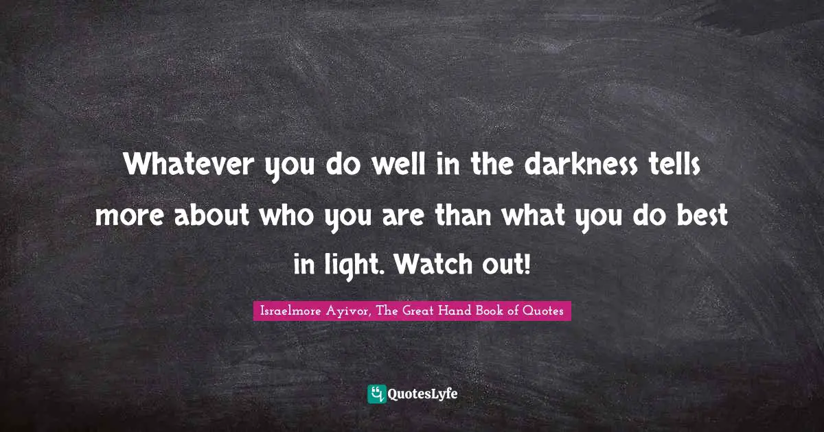 Whatever you do well in the darkness tells more about who you are than what you do best in light. Watch out!
