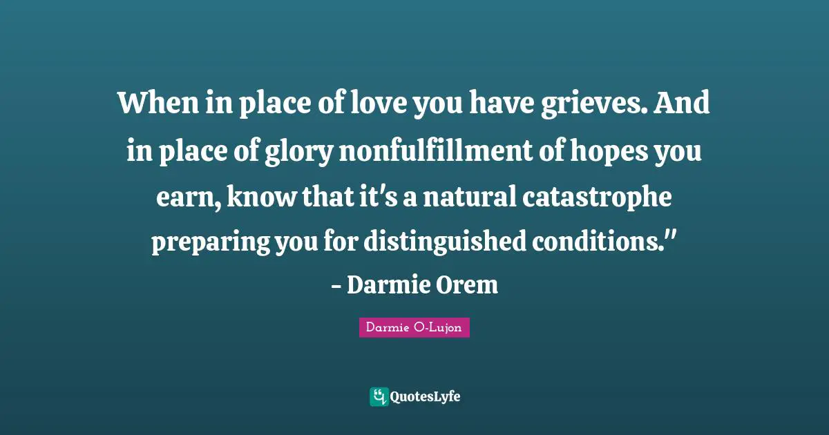 When in place of love you have grieves. And in place of glory nonfulfillment of hopes you earn, know that it's a natural catastrophe preparing you for distinguished conditions." - Darmie Orem