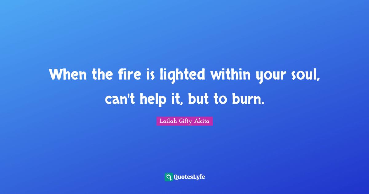 Shine Your Light Quotes: "When the fire is lighted within your soul, can't help it, but to burn."