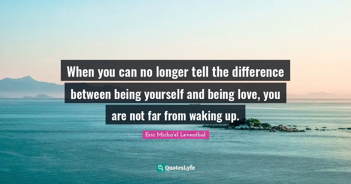 When you can no longer tell the difference between being yourself and being love, you are not far from waking up.
