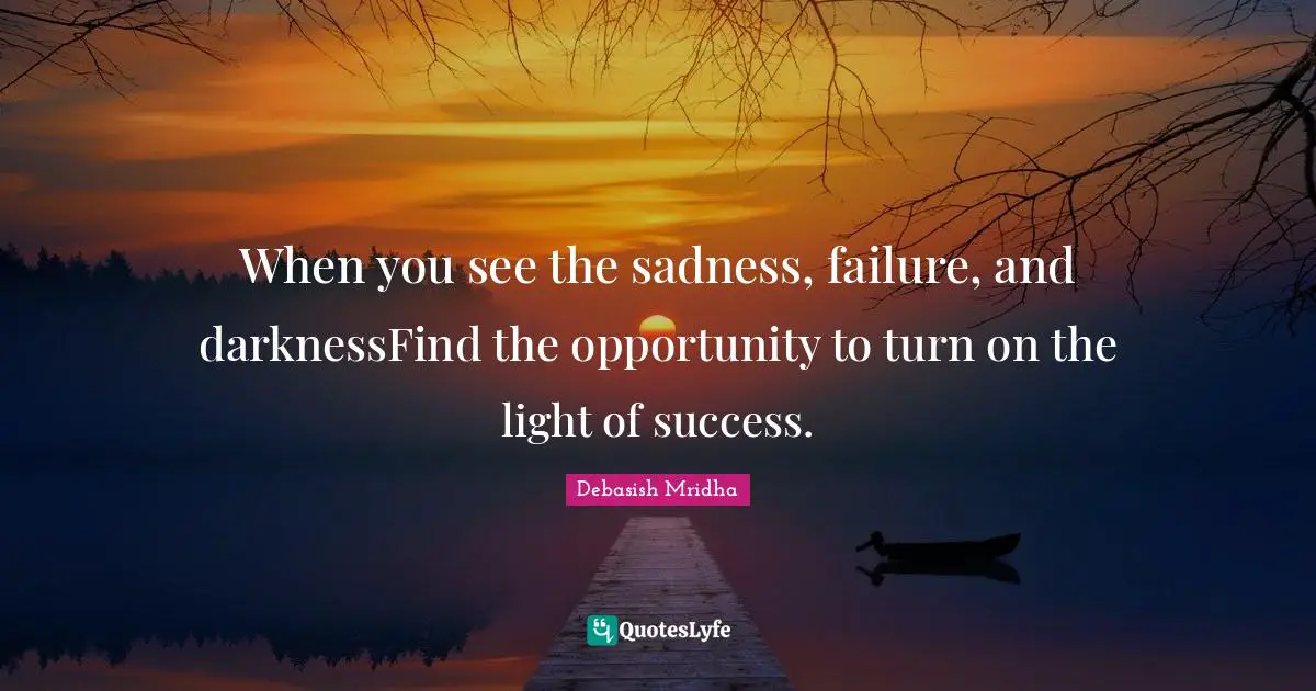 When you see the sadness, failure, and darknessFind the opportunity to turn on the light of success.