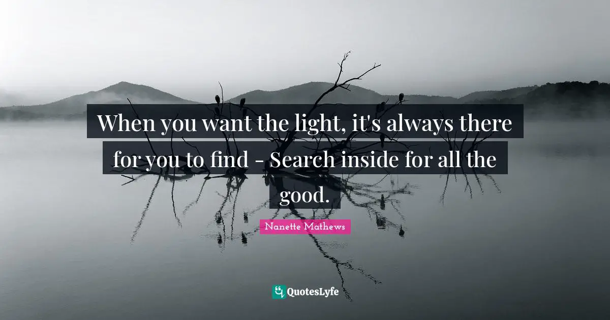 When you want the light, it's always there for you to find - Search inside for all the good.