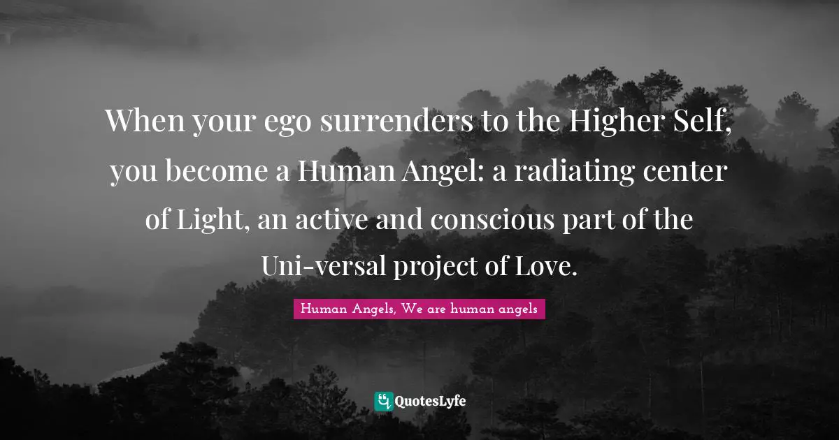 Human Angels, We are human angels Quotes: When your ego surrenders to the Higher Self, you become a Human Angel: a radiating center of Light, an active and conscious part of the Uni-versal project of Love.